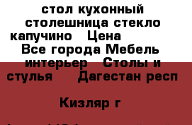 стол кухонный столешница стекло капучино › Цена ­ 12 000 - Все города Мебель, интерьер » Столы и стулья   . Дагестан респ.,Кизляр г.
